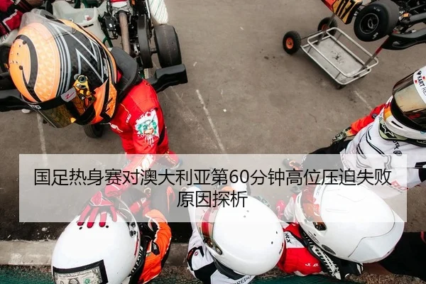 国足热身赛对澳大利亚第60分钟高位压迫失败原因探析