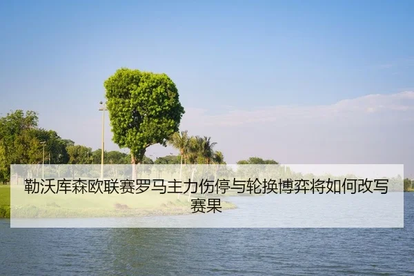 勒沃库森欧联赛罗马主力伤停与轮换博弈将如何改写赛果